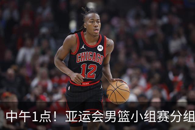 中午1点！亚运会男篮小组赛分组出炉，郭士强遇“苦主”，出线难度不大